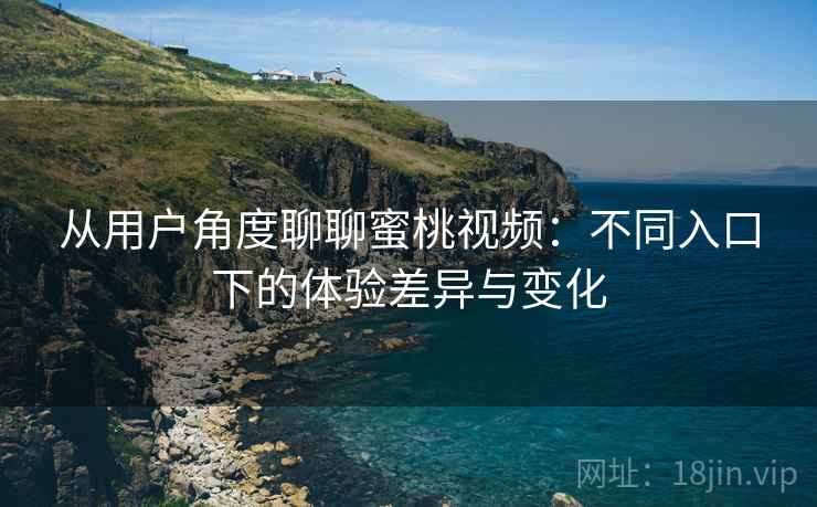 从用户角度聊聊蜜桃视频：不同入口下的体验差异与变化  第2张