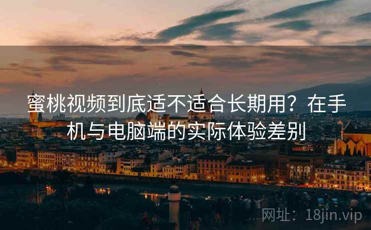 蜜桃视频到底适不适合长期用？在手机与电脑端的实际体验差别  第2张