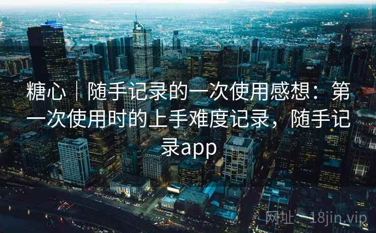 糖心｜随手记录的一次使用感想：第一次使用时的上手难度记录，随手记录app  第2张