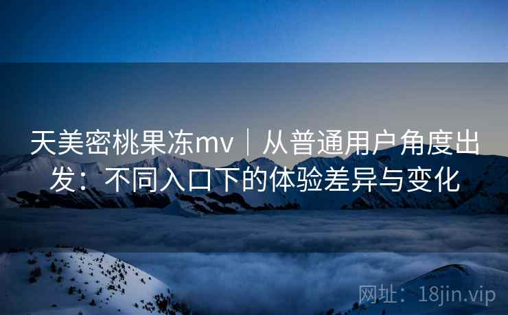天美密桃果冻mv|从普通用户角度出发:不同入口下的体验差异与变化 第2张 天美密桃果冻mv|从普通用户角度出发:不同入口下的体验差异与变化 第2张
