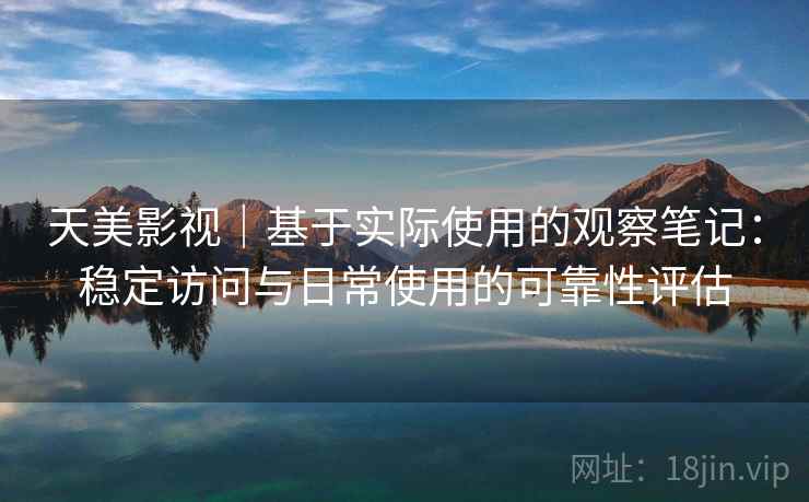 天美影视|基于实际使用的观察笔记:稳定访问与日常使用的可靠性评估 第1张 天美影视|基于实际使用的观察笔记:稳定访问与日常使用的可靠性评估 第1张