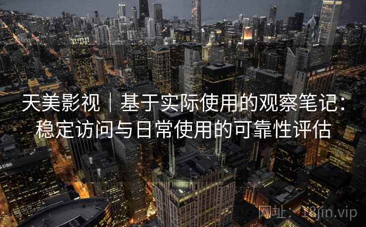 天美影视|基于实际使用的观察笔记:稳定访问与日常使用的可靠性评估 第2张 天美影视|基于实际使用的观察笔记:稳定访问与日常使用的可靠性评估 第2张