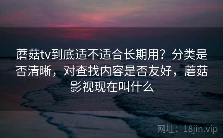 蘑菇tv到底适不适合长期用?分类是否清晰,对查找内容是否友好,蘑菇影视现在叫什么 第2张 蘑菇tv到底适不适合长期用?分类是否清晰,对查找内容是否友好,蘑菇影视现在叫什么 第2张