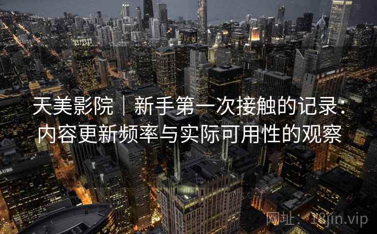 天美影院｜新手第一次接触的记录：内容更新频率与实际可用性的观察  第1张