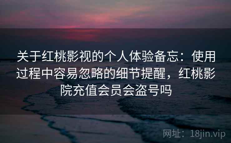 关于红桃影视的个人体验备忘:使用过程中容易忽略的细节提醒,红桃影院充值会员会盗号吗 第1张 关于红桃影视的个人体验备忘:使用过程中容易忽略的细节提醒,红桃影院充值会员会盗号吗 第1张