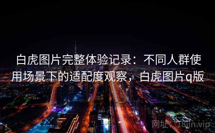 白虎图片完整体验记录:不同人群使用场景下的适配度观察,白虎图片q版 第1张 白虎图片完整体验记录:不同人群使用场景下的适配度观察,白虎图片q版 第1张