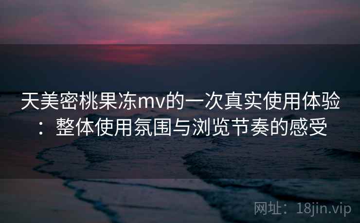 天美密桃果冻mv的一次真实使用体验：整体使用氛围与浏览节奏的感受  第1张