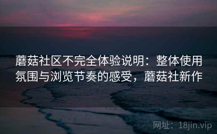 蘑菇社区不完全体验说明：整体使用氛围与浏览节奏的感受，蘑菇社新作  第2张