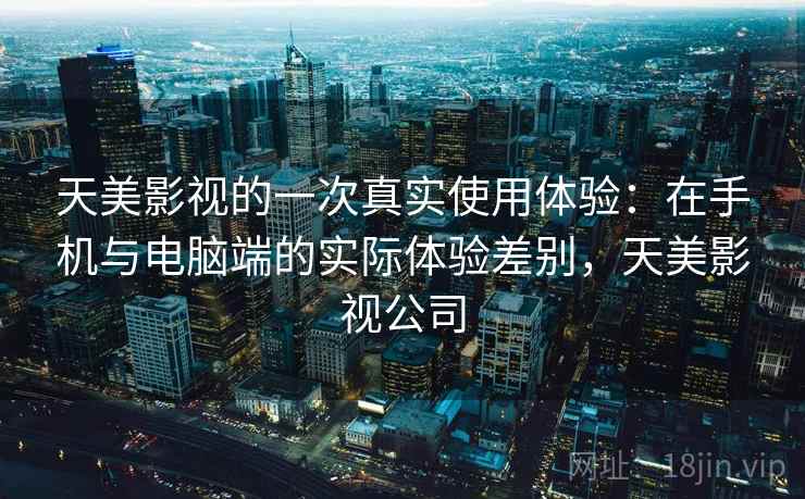 天美影视的一次真实使用体验：在手机与电脑端的实际体验差别，天美影视公司  第2张