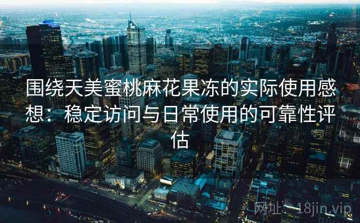 围绕天美蜜桃麻花果冻的实际使用感想：稳定访问与日常使用的可靠性评估  第2张