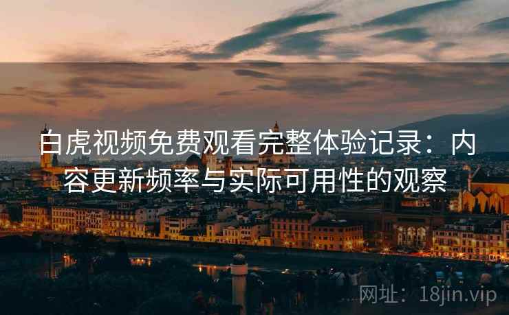白虎视频免费观看完整体验记录：内容更新频率与实际可用性的观察  第2张