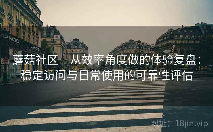 蘑菇社区｜从效率角度做的体验复盘：稳定访问与日常使用的可靠性评估  第1张