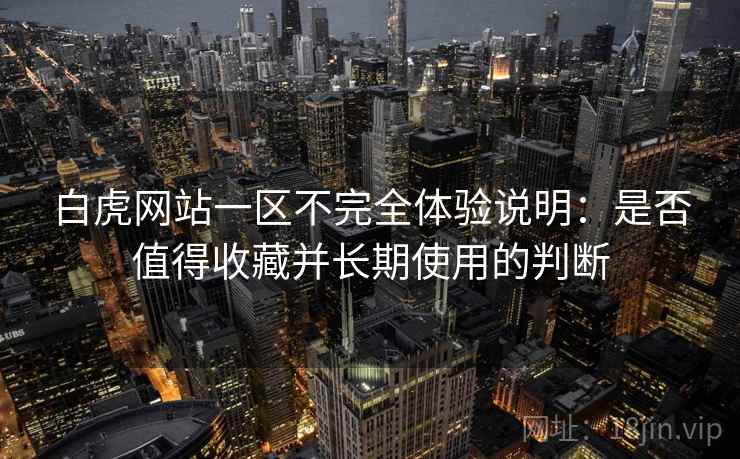白虎网站一区不完全体验说明：是否值得收藏并长期使用的判断  第2张