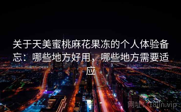 关于天美蜜桃麻花果冻的个人体验备忘：哪些地方好用，哪些地方需要适应  第1张