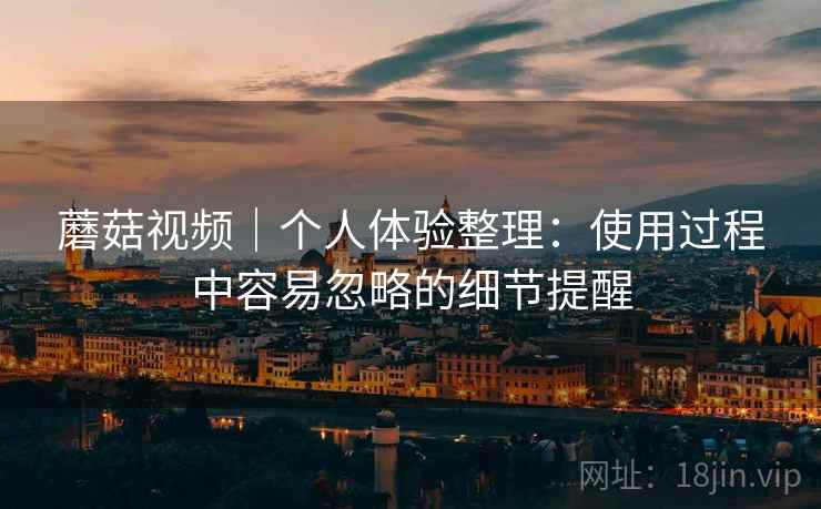 蘑菇视频｜个人体验整理：使用过程中容易忽略的细节提醒  第2张