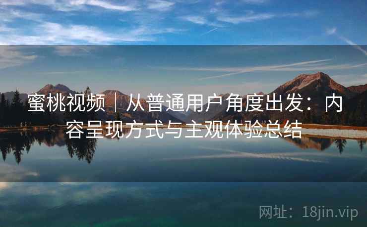蜜桃视频｜从普通用户角度出发：内容呈现方式与主观体验总结  第2张