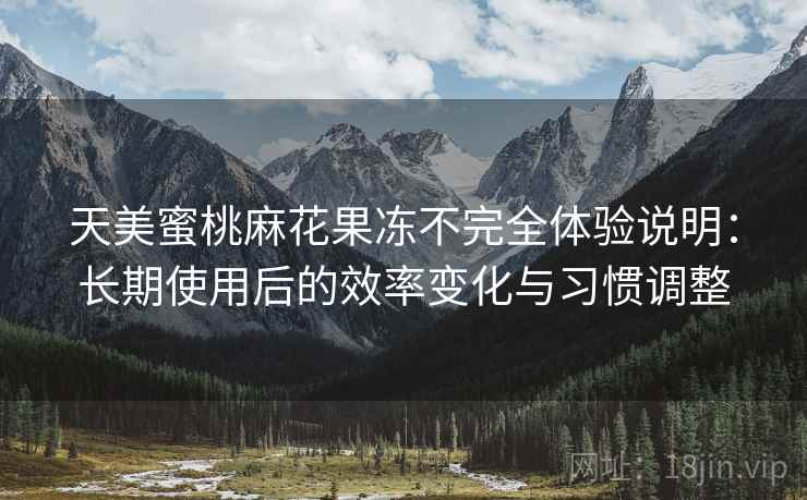 天美蜜桃麻花果冻不完全体验说明：长期使用后的效率变化与习惯调整  第1张