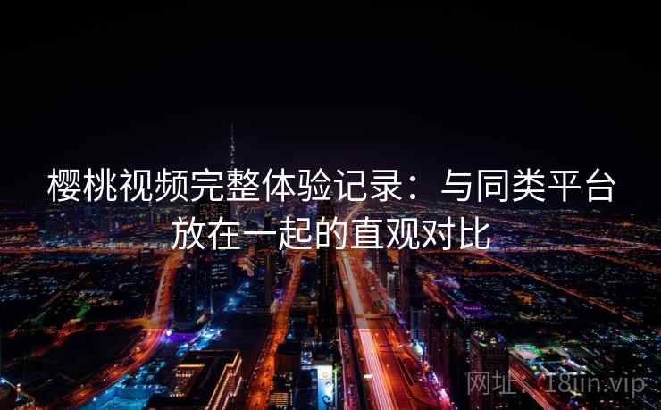 樱桃视频完整体验记录：与同类平台放在一起的直观对比  第1张