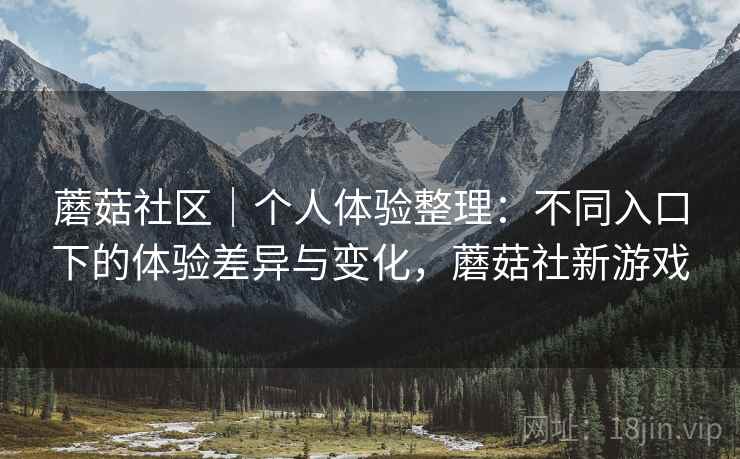 蘑菇社区｜个人体验整理：不同入口下的体验差异与变化，蘑菇社新游戏  第2张