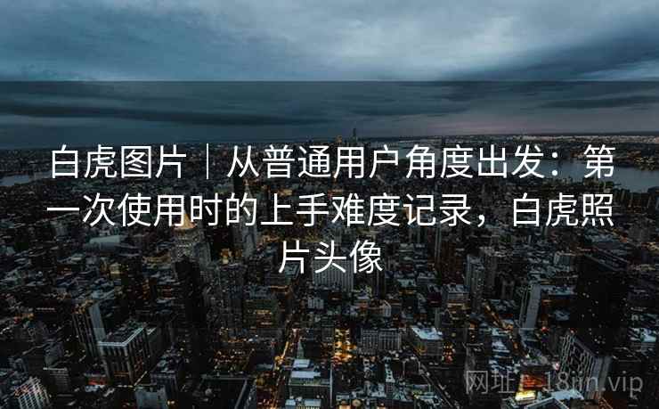 白虎图片｜从普通用户角度出发：第一次使用时的上手难度记录，白虎照片头像  第1张