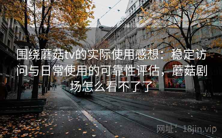 围绕蘑菇tv的实际使用感想：稳定访问与日常使用的可靠性评估，蘑菇剧场怎么看不了了  第2张