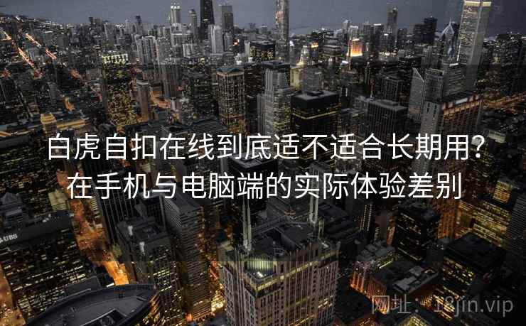 白虎自扣在线到底适不适合长期用？在手机与电脑端的实际体验差别  第1张