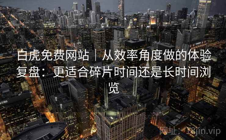 白虎免费网站｜从效率角度做的体验复盘：更适合碎片时间还是长时间浏览  第2张
