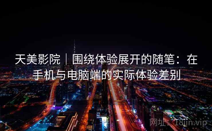 天美影院｜围绕体验展开的随笔：在手机与电脑端的实际体验差别  第2张