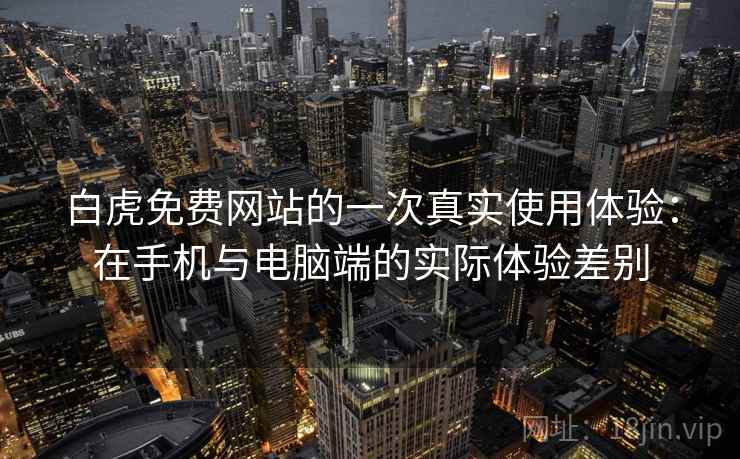 白虎免费网站的一次真实使用体验：在手机与电脑端的实际体验差别  第2张