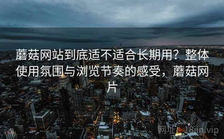 蘑菇网站到底适不适合长期用？整体使用氛围与浏览节奏的感受，蘑菇网片  第1张