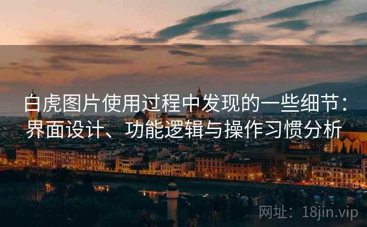 白虎图片使用过程中发现的一些细节:界面设计、功能逻辑与操作习惯分析 第2张 白虎图片使用过程中发现的一些细节:界面设计、功能逻辑与操作习惯分析 第2张