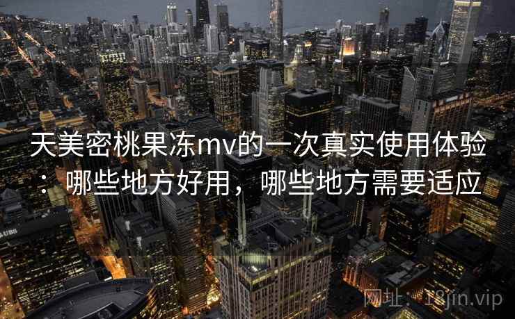 天美密桃果冻mv的一次真实使用体验：哪些地方好用，哪些地方需要适应  第1张