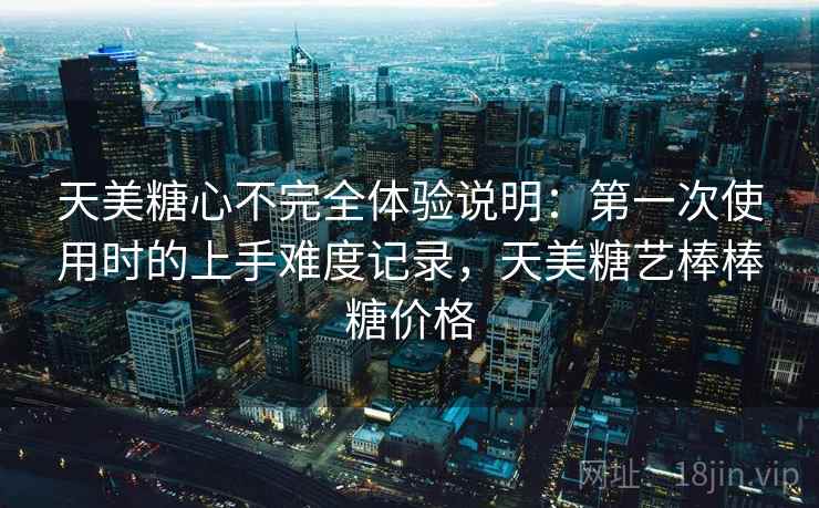 天美糖心不完全体验说明：第一次使用时的上手难度记录，天美糖艺棒棒糖价格  第1张