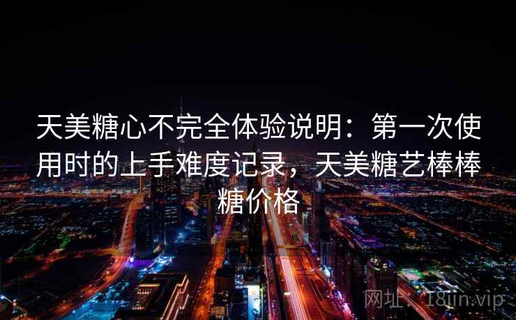 天美糖心不完全体验说明：第一次使用时的上手难度记录，天美糖艺棒棒糖价格  第2张