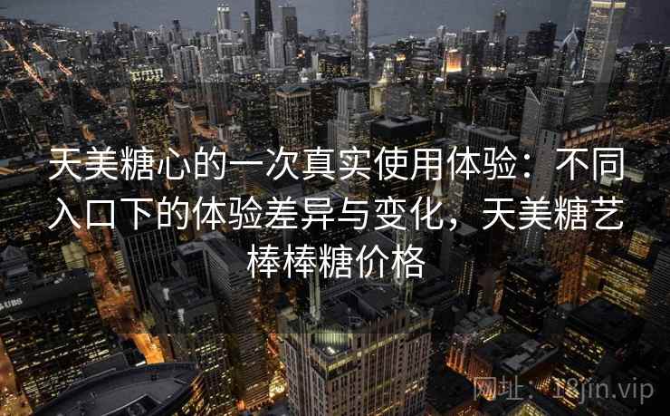 天美糖心的一次真实使用体验:不同入口下的体验差异与变化,天美糖艺棒棒糖价格 第2张 天美糖心的一次真实使用体验:不同入口下的体验差异与变化,天美糖艺棒棒糖价格 第2张