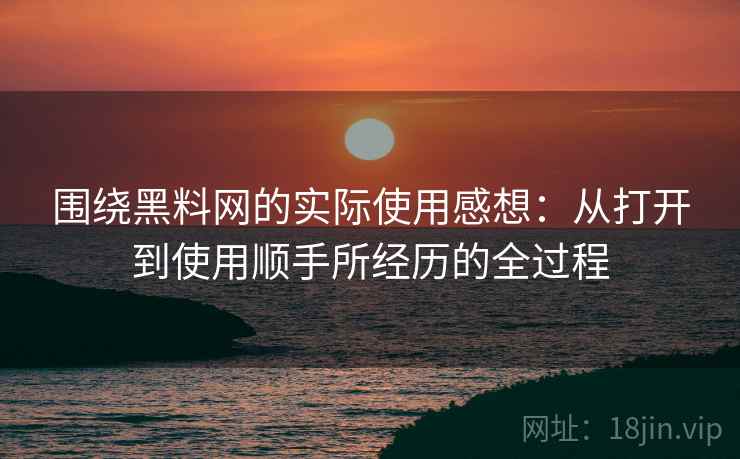 围绕黑料网的实际使用感想：从打开到使用顺手所经历的全过程  第1张