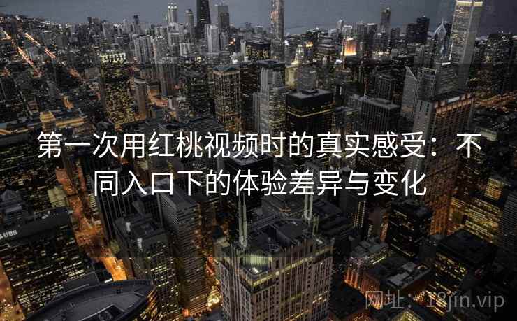 第一次用红桃视频时的真实感受:不同入口下的体验差异与变化 第1张 第一次用红桃视频时的真实感受:不同入口下的体验差异与变化 第1张