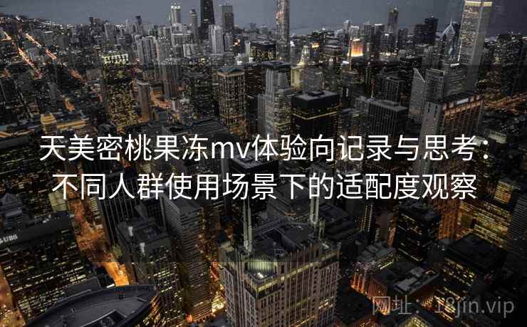 天美密桃果冻mv体验向记录与思考:不同人群使用场景下的适配度观察 第2张 天美密桃果冻mv体验向记录与思考:不同人群使用场景下的适配度观察 第2张