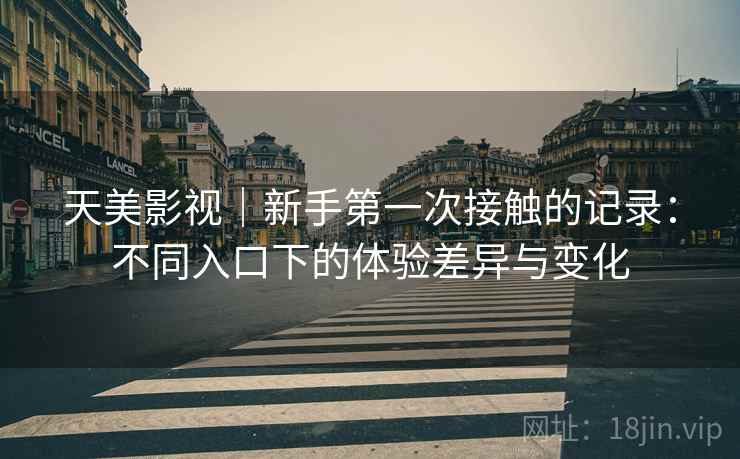 天美影视｜新手第一次接触的记录：不同入口下的体验差异与变化  第2张