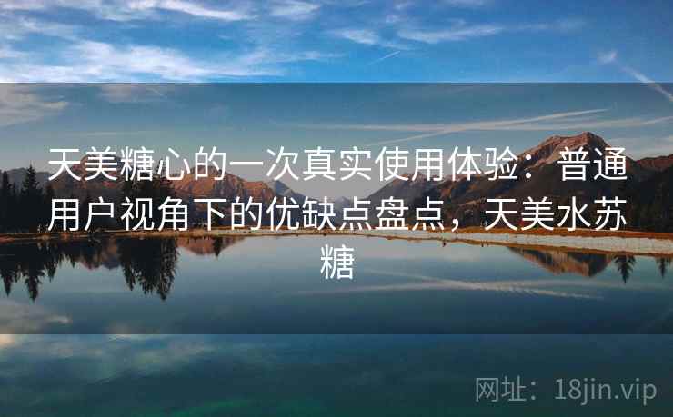 天美糖心的一次真实使用体验:普通用户视角下的优缺点盘点,天美水苏糖 第1张 天美糖心的一次真实使用体验:普通用户视角下的优缺点盘点,天美水苏糖 第1张