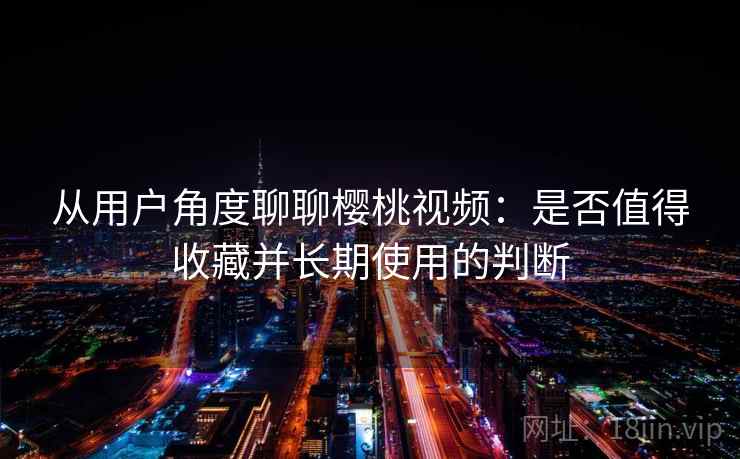 从用户角度聊聊樱桃视频：是否值得收藏并长期使用的判断  第2张