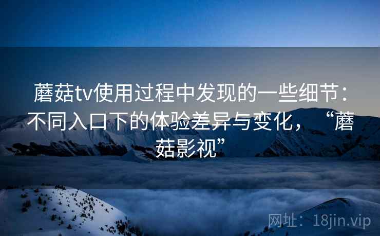 蘑菇tv使用过程中发现的一些细节：不同入口下的体验差异与变化，“蘑菇影视”  第2张
