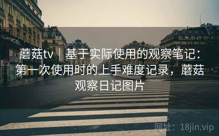 蘑菇tv｜基于实际使用的观察笔记：第一次使用时的上手难度记录，蘑菇观察日记图片  第2张