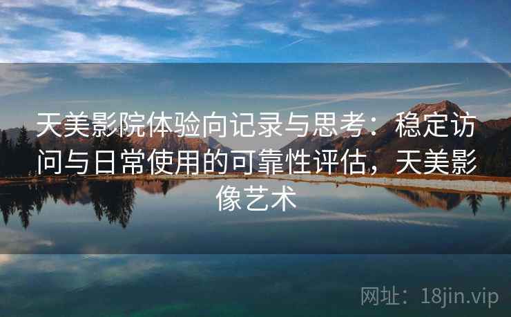 天美影院体验向记录与思考:稳定访问与日常使用的可靠性评估,天美影像艺术 第2张 天美影院体验向记录与思考:稳定访问与日常使用的可靠性评估,天美影像艺术 第2张