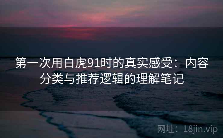 第一次用白虎91时的真实感受:内容分类与推荐逻辑的理解笔记 第2张 第一次用白虎91时的真实感受:内容分类与推荐逻辑的理解笔记 第2张