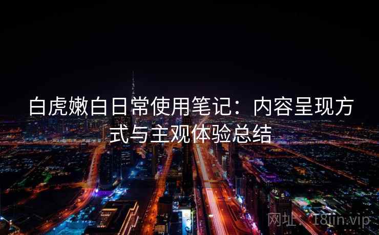 白虎嫩白日常使用笔记：内容呈现方式与主观体验总结  第2张