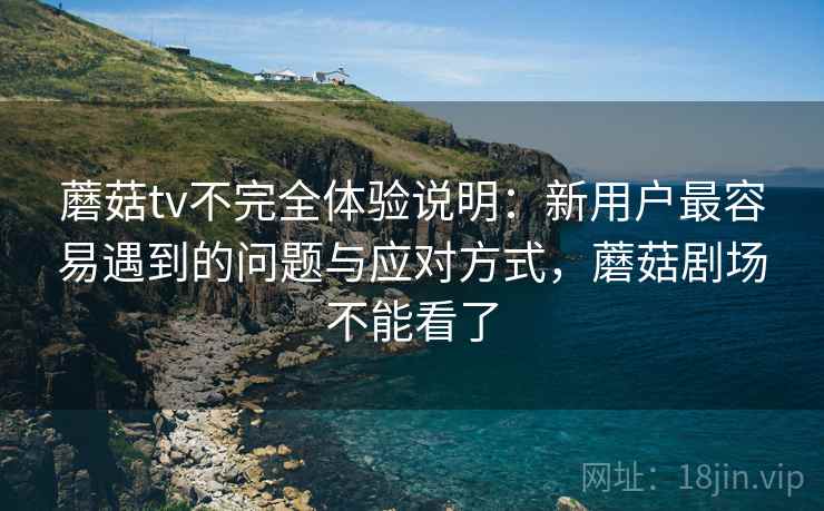 蘑菇tv不完全体验说明：新用户最容易遇到的问题与应对方式，蘑菇剧场不能看了  第1张