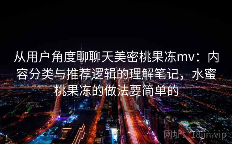 从用户角度聊聊天美密桃果冻mv：内容分类与推荐逻辑的理解笔记，水蜜桃果冻的做法要简单的  第1张