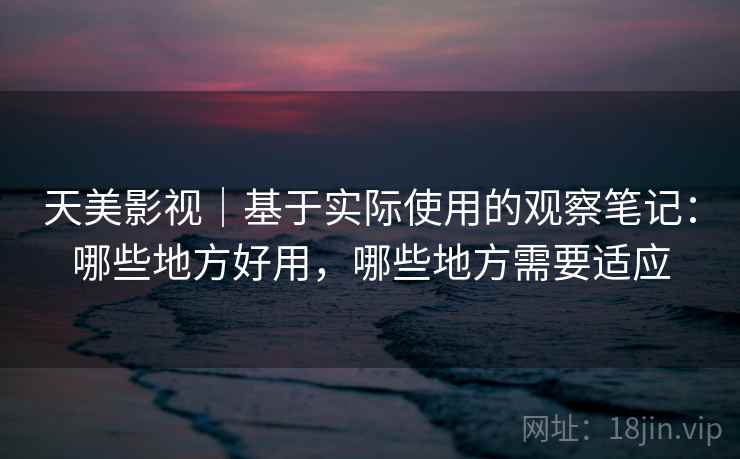 天美影视|基于实际使用的观察笔记:哪些地方好用,哪些地方需要适应 第1张 天美影视|基于实际使用的观察笔记:哪些地方好用,哪些地方需要适应 第1张