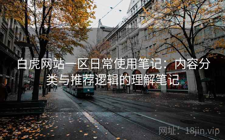 白虎网站一区日常使用笔记:内容分类与推荐逻辑的理解笔记 第2张 白虎网站一区日常使用笔记:内容分类与推荐逻辑的理解笔记 第2张